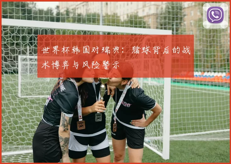 世界杯韩国对瑞典:赌球背后的战术博弈与风险警示
