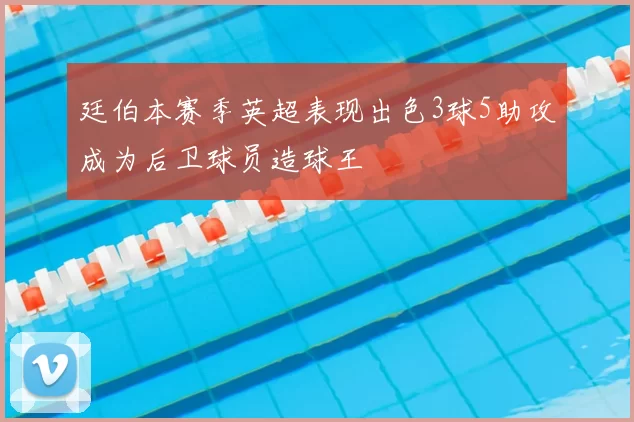 廷伯本赛季英超表现出色3球5助攻成为后卫球员造球王