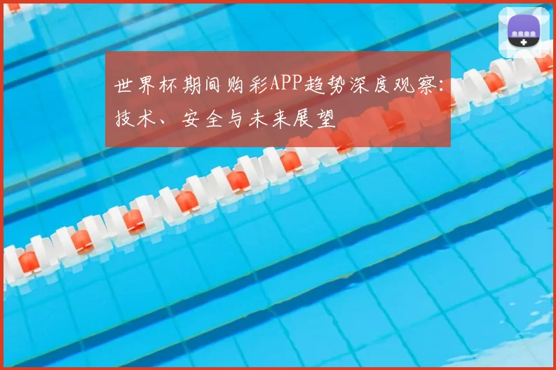 世界杯期间购彩APP趋势深度观察：技术、安全与未来展望
