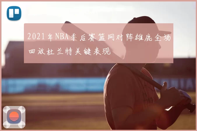 2021年NBA季后赛篮网对阵雄鹿全场回放杜兰特关键表现
