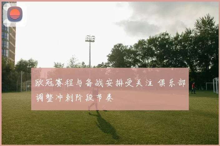 欧冠赛程与备战安排受关注 俱乐部调整冲刺阶段节奏