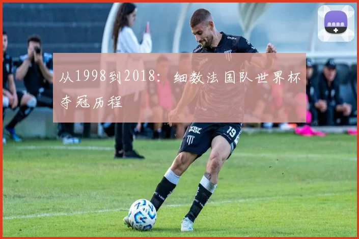 从1998到2018：细数法国队世界杯夺冠历程