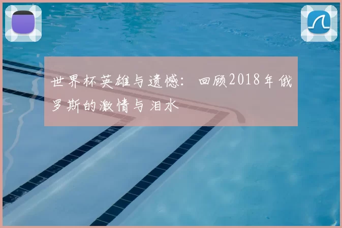 世界杯英雄与遗憾:回顾2018年俄罗斯的激情与泪水