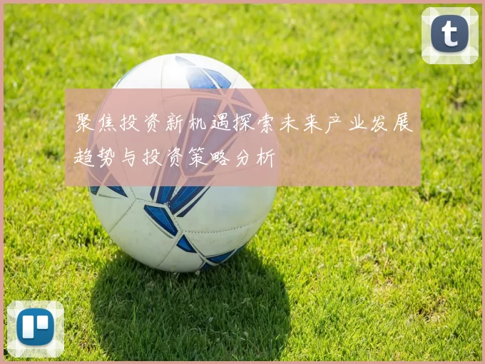聚焦投资新机遇探索未来产业发展趋势与投资策略分析