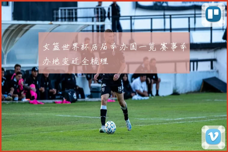 女篮世界杯历届举办国一览 赛事举办地变迁全梳理