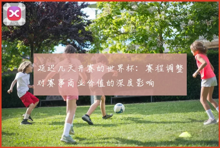 延迟几天开赛的世界杯:赛程调整对赛事商业价值的深度影响