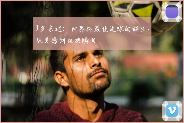 J罗亲述:世界杯最佳进球的诞生,从灵感到经典瞬间