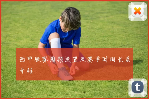 西甲联赛周期设置及赛季时间长度介绍