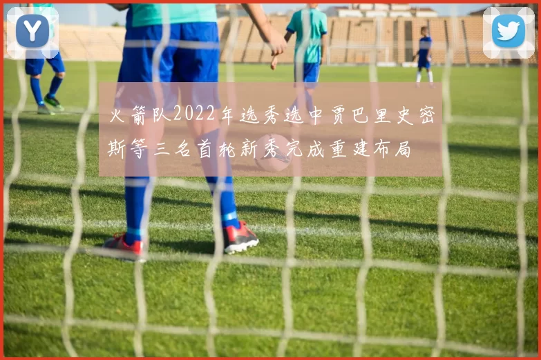火箭队2022年选秀选中贾巴里史密斯等三名首轮新秀完成重建布局