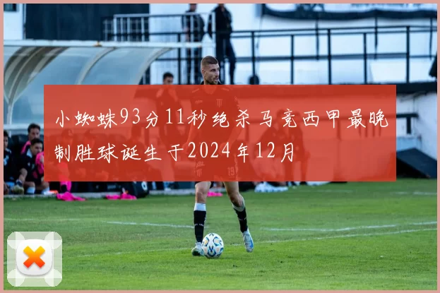 小蜘蛛93分11秒绝杀马竞西甲最晚制胜球诞生于2024年12月
