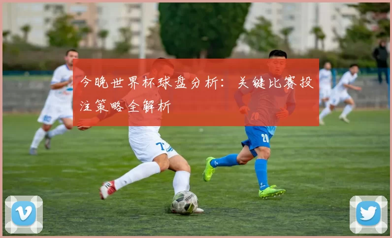 今晚世界杯球盘分析:关键比赛投注策略全解析