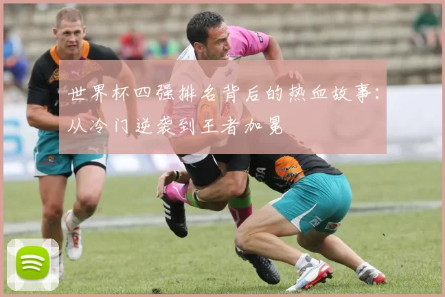 世界杯四强排名背后的热血故事:从冷门逆袭到王者加冕
