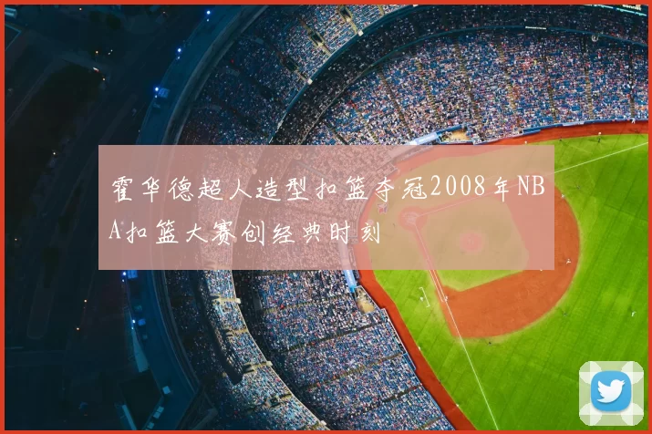霍华德超人造型扣篮夺冠2008年NBA扣篮大赛创经典时刻