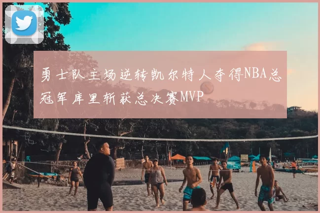 勇士队主场逆转凯尔特人夺得NBA总冠军库里斩获总决赛MVP