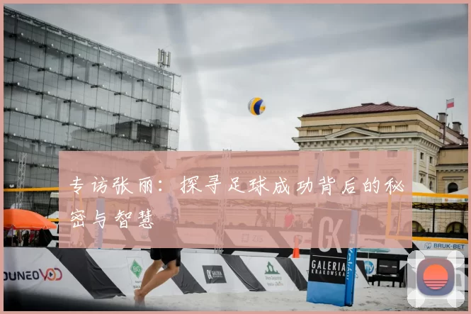 专访张丽：探寻足球成功背后的秘密与智慧
