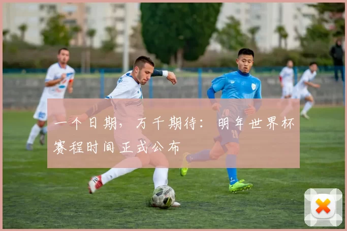 一个日期，万千期待：明年世界杯赛程时间正式公布