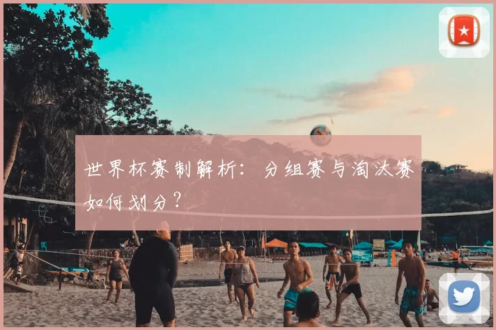 世界杯赛制解析：分组赛与淘汰赛如何划分？