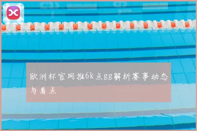 欧洲杯官网推6k点gg解析赛事动态与看点