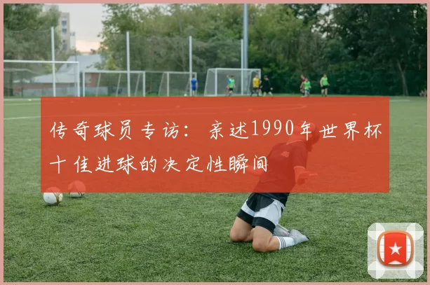 传奇球员专访:亲述1990年世界杯十佳进球的决定性瞬间