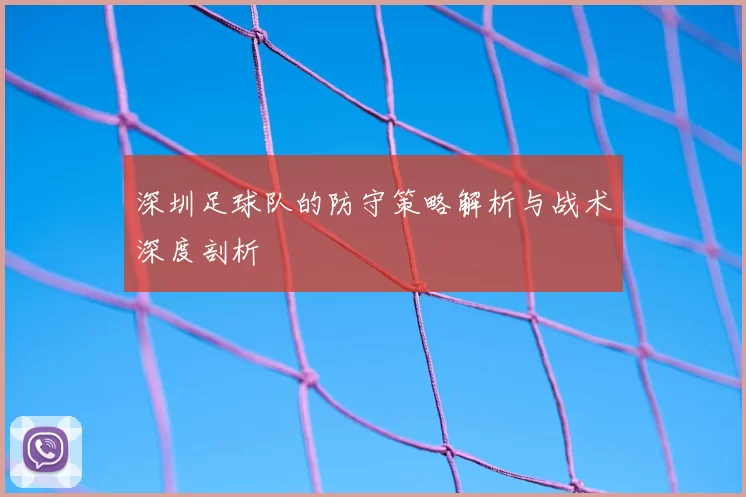 深圳足球队的防守策略解析与战术深度剖析