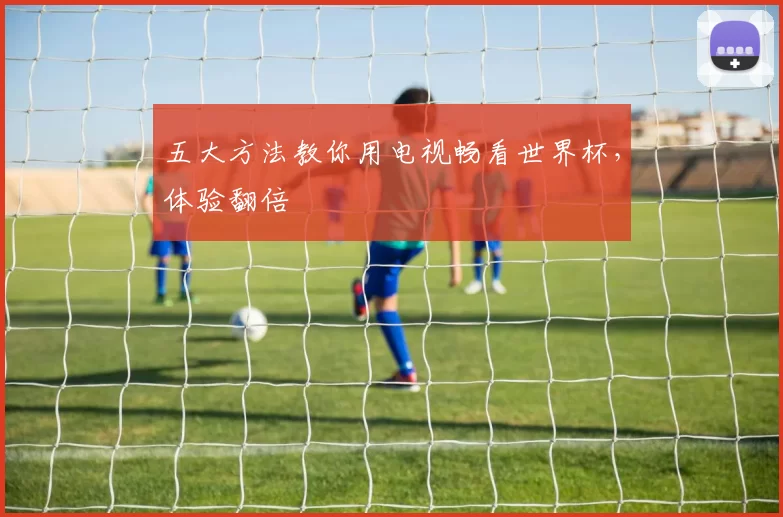 五大方法教你用电视畅看世界杯,体验翻倍