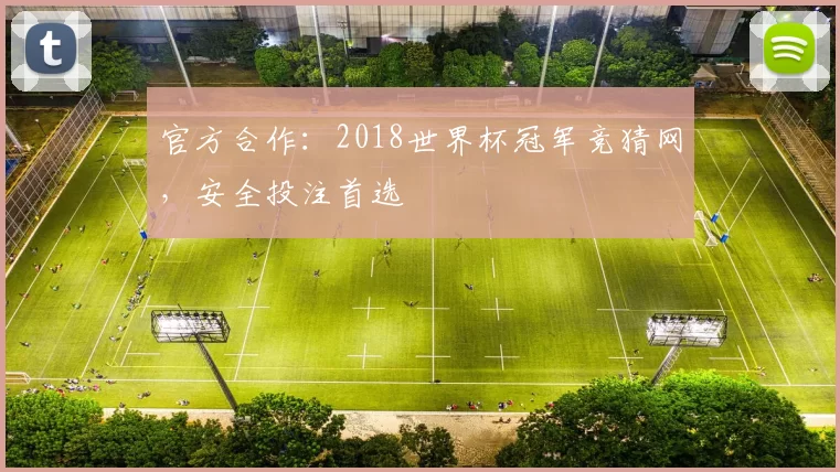 官方合作:2018世界杯冠军竞猜网,安全投注首选