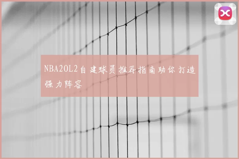 NBA2OL2自建球员推荐指南助你打造强力阵容