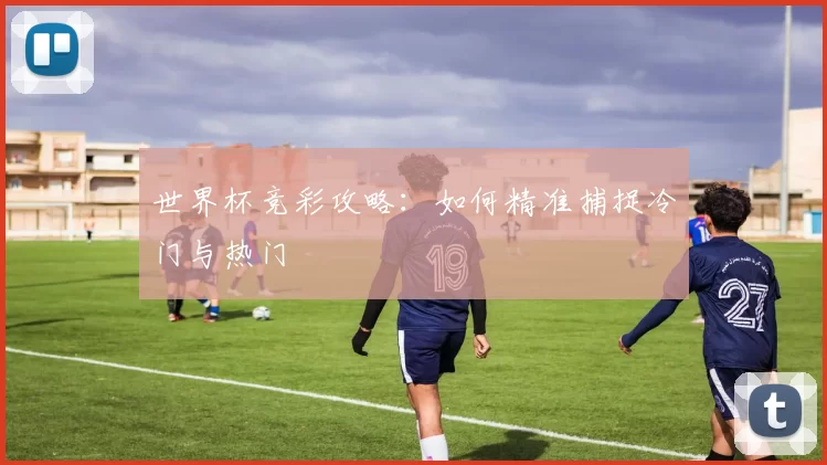 世界杯竞彩攻略：如何精准捕捉冷门与热门