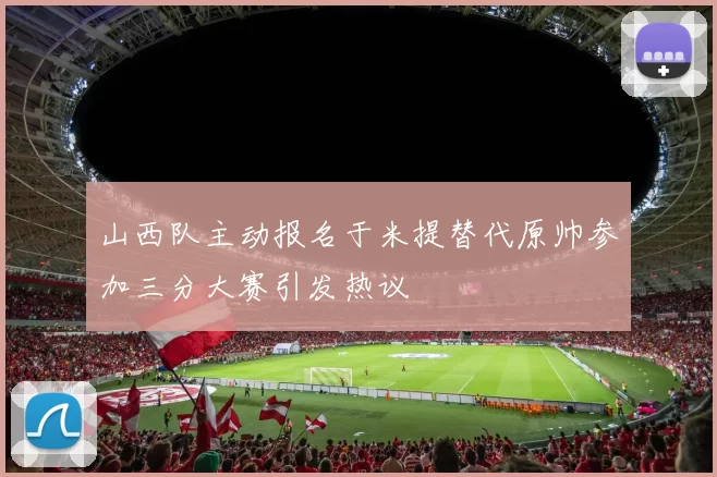 山西队主动报名于米提替代原帅参加三分大赛引发热议