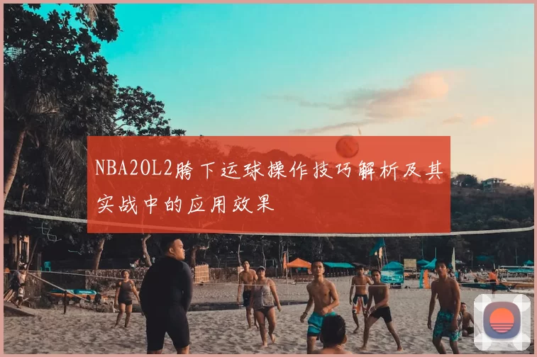 NBA2OL2胯下运球操作技巧解析及其实战中的应用效果