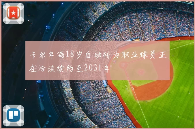 卡尔年满18岁自动转为职业球员正在洽谈续约至2031年
