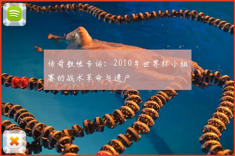 传奇教练专访:2010年世界杯小组赛的战术革命与遗产