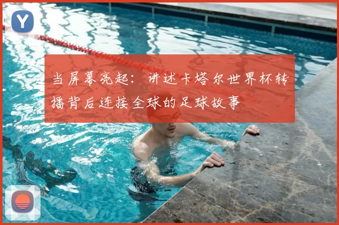 当屏幕亮起:讲述卡塔尔世界杯转播背后连接全球的足球故事