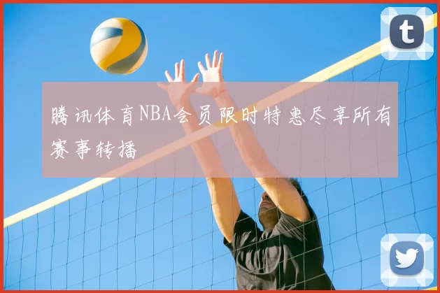腾讯体育NBA会员限时特惠尽享所有赛事转播