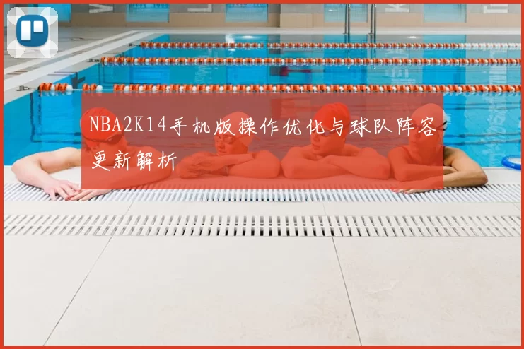 NBA2K14手机版操作优化与球队阵容更新解析