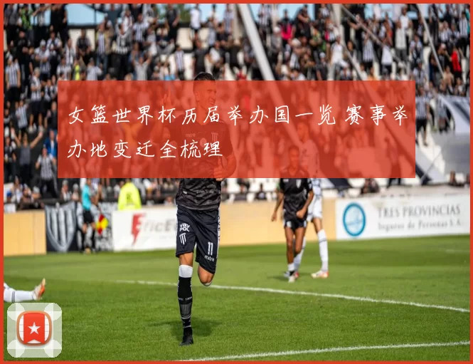 女篮世界杯历届举办国一览 赛事举办地变迁全梳理