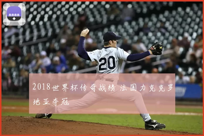 2018世界杯传奇战绩 法国力克克罗地亚夺冠