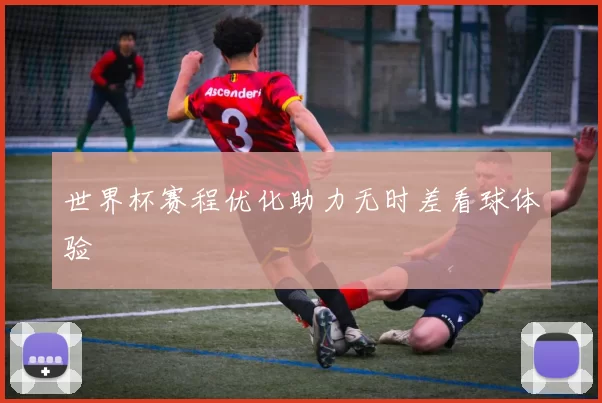 世界杯赛程优化助力无时差看球体验