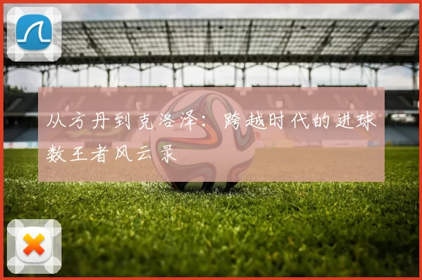 从方丹到克洛泽:跨越时代的进球数王者风云录