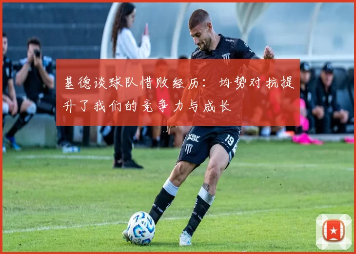 基德谈球队惜败经历:均势对抗提升了我们的竞争力与成长
