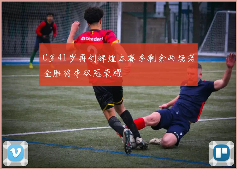 C罗41岁再创辉煌本赛季剩余两场若全胜将夺双冠荣耀