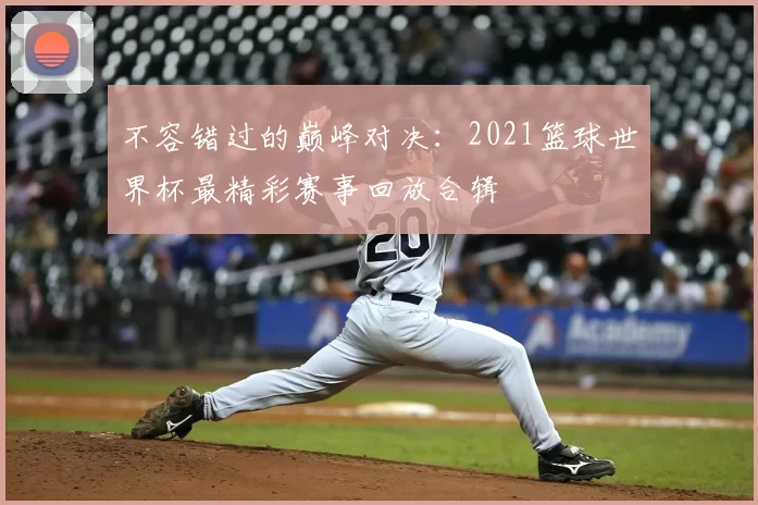 不容错过的巅峰对决：2021篮球世界杯最精彩赛事回放合辑