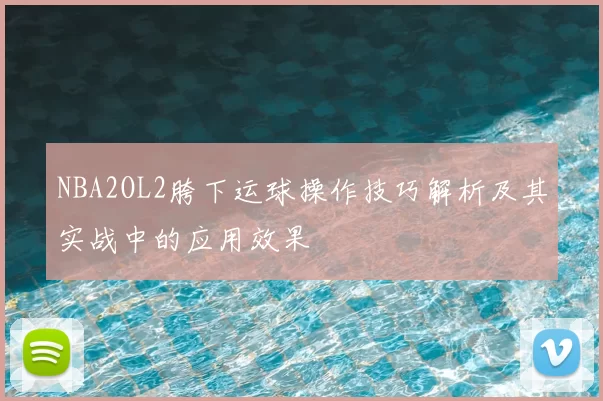 NBA2OL2胯下运球操作技巧解析及其实战中的应用效果