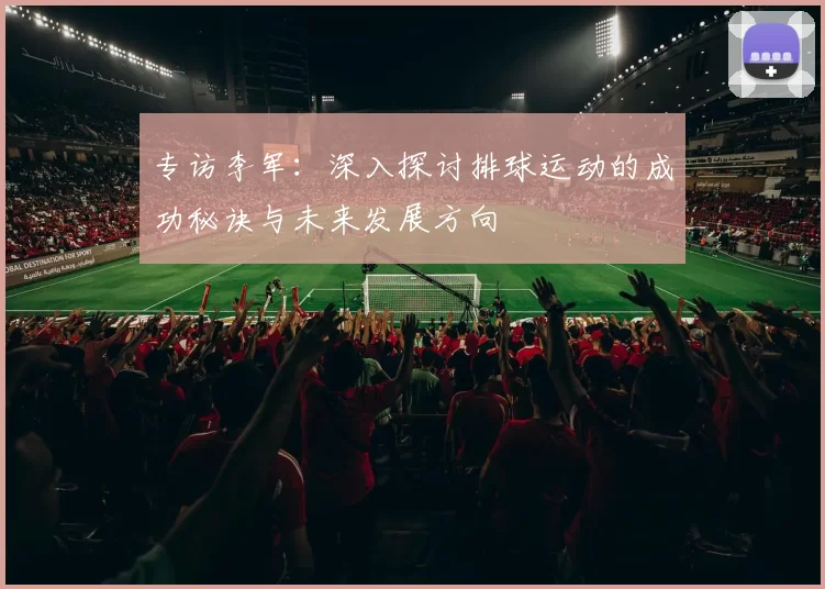 专访李军：深入探讨排球运动的成功秘诀与未来发展方向