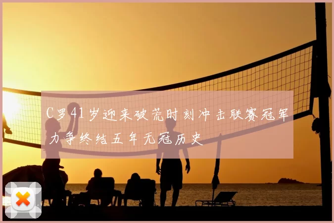 C罗41岁迎来破荒时刻冲击联赛冠军力争终结五年无冠历史