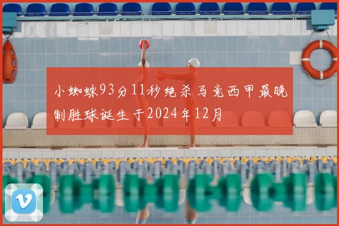 小蜘蛛93分11秒绝杀马竞西甲最晚制胜球诞生于2024年12月