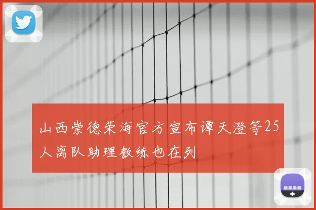 山西崇德荣海官方宣布谭天澄等25人离队助理教练也在列