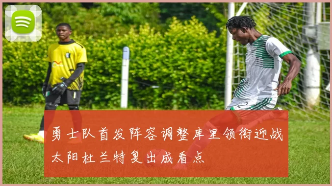 勇士队首发阵容调整库里领衔迎战太阳杜兰特复出成看点