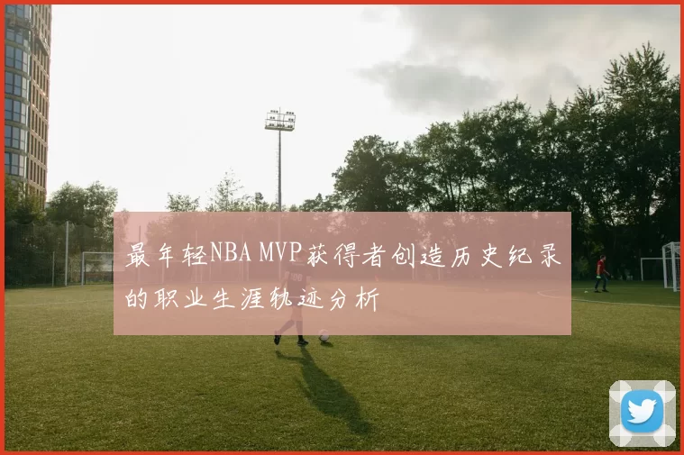 最年轻NBA MVP获得者创造历史纪录的职业生涯轨迹分析
