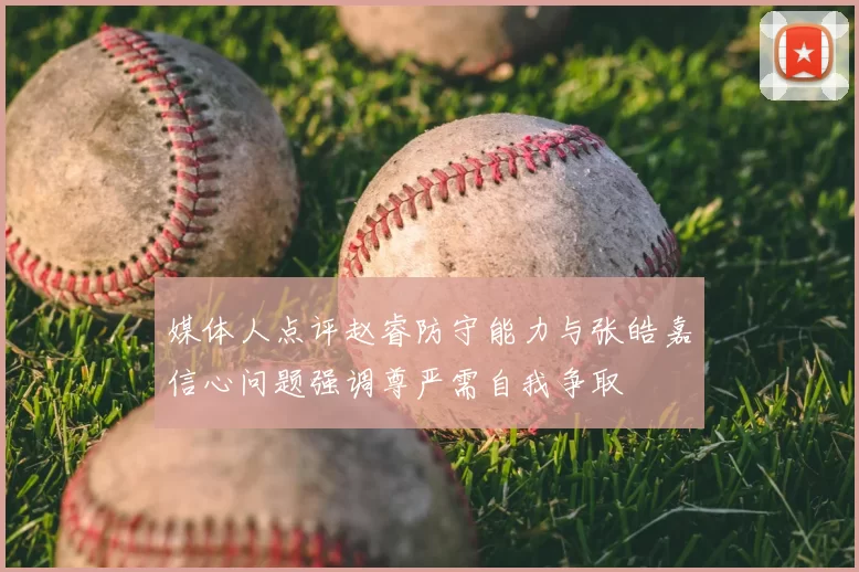 媒体人点评赵睿防守能力与张皓嘉信心问题强调尊严需自我争取